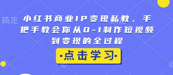 小红书商业IP变现私教，手把手教会你从0-1制作短视频到变现的全过程-仙女副业网