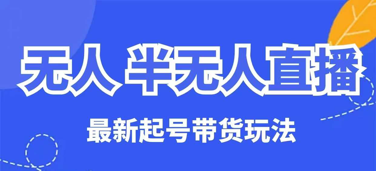 无人半无人直播最新起号带货玩法，全是干货(保姆级教程)-仙女副业网