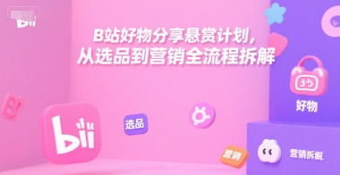 B站好物分享悬赏计划，从选品到营销全流程拆解-仙女副业网