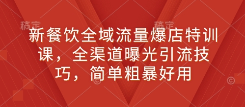 新餐饮全域流量爆店特训课，全渠道曝光引流技巧，简单粗暴好用-仙女副业网