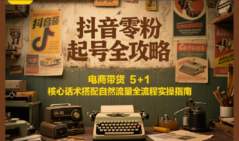 抖音零粉起号全攻略：电商带货 5+1 核心话术搭配自然流量全流程实操指南-仙女副业网