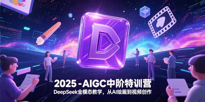 2025-AIGC中阶特训营，DeepSeek全模态教学，从AI绘画到视频创作-仙女副业网