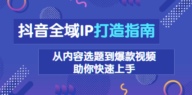 抖音全域IP打造指南，从内容选题到爆款视频，助你快速上手-仙女副业网