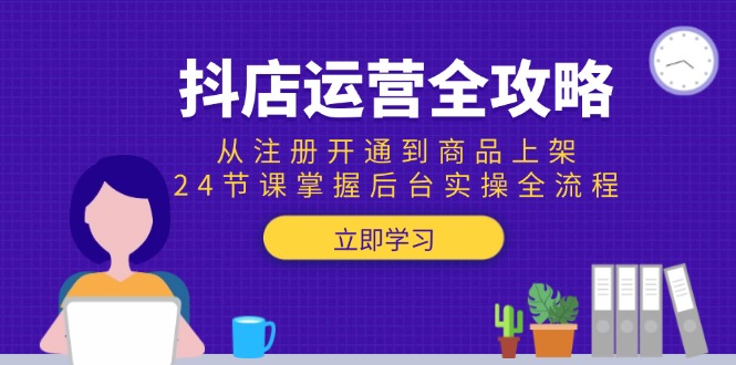 抖店运营全攻略：从注册开通到商品上架，24节课掌握后台实操全流程-仙女副业网