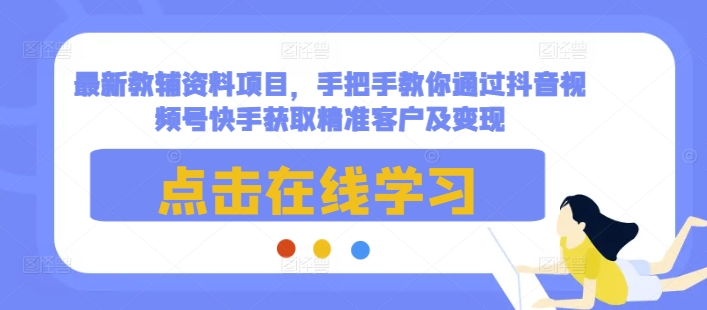 最新教辅资料项目，手把手教你通过抖音视频号快手获取精准客户及变现-仙女副业网