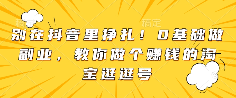 别在抖音里挣扎！0基础做副业，教你做个赚钱的淘宝逛逛号-仙女副业网