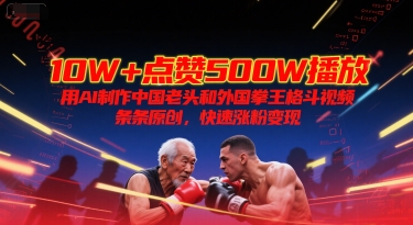10W+点赞500W播放，用AI制作中国老头和外国拳王格斗视频，条条原创，快速涨粉变现-仙女副业网