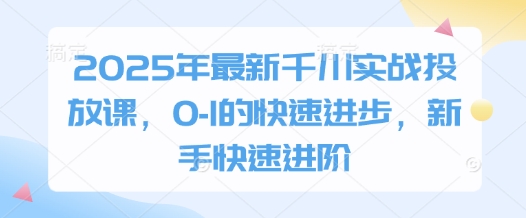 2025年最新千川实战投放课，0-1的快速进步，新手快速进阶-仙女副业网