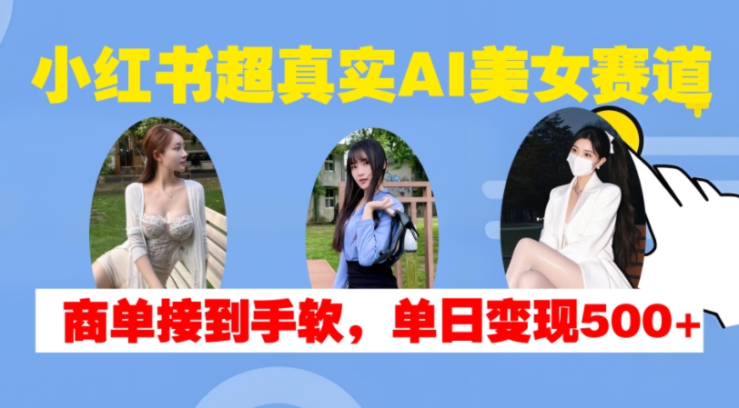 小红书超真实AI美女赛道，商单拿到手软，单日变现500+-仙女副业网