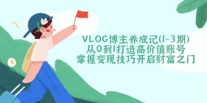 VLOG博主养成记(1-3期)从0到1打造高价值账号，掌握变现技巧开启财富之门-仙女副业网