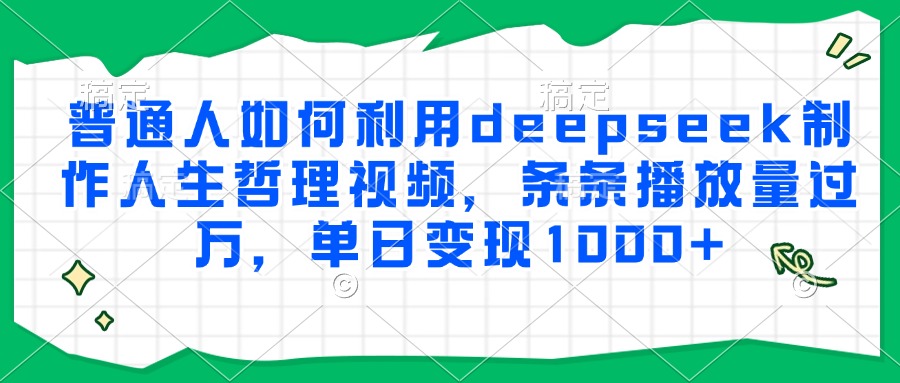 普通人如何利用deepseek制作人生哲理视频，条条播放量过万，单日变现1000+-仙女副业网