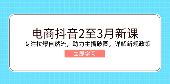 电商抖音2至3月新课：专注拉爆自然流，助力主播破圈，详解新规政策-仙女副业网