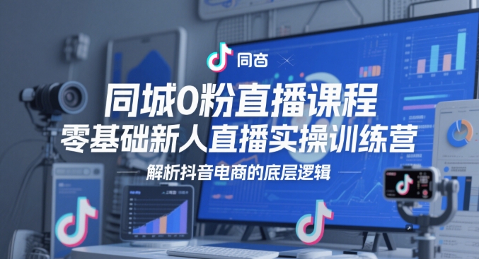同城0粉直播课程，零基础新人直播实操训练营，解析抖音电商的底层逻辑-仙女副业网
