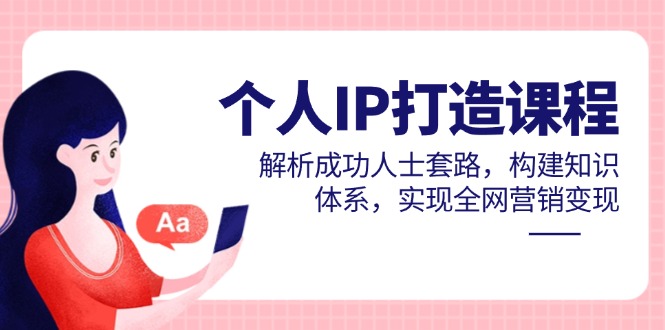 个人IP打造课程，解析成功人士套路，构建知识体系，实现全网营销变现-仙女副业网