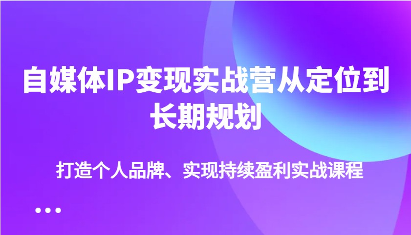 自媒体IP变现实战营从定位到长期规划，打造个人品牌、实现持续盈利实战课程-仙女副业网