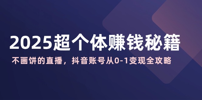 2025超个体赚钱秘籍：不画饼的直播，抖音账号从0-1变现全攻略-仙女副业网