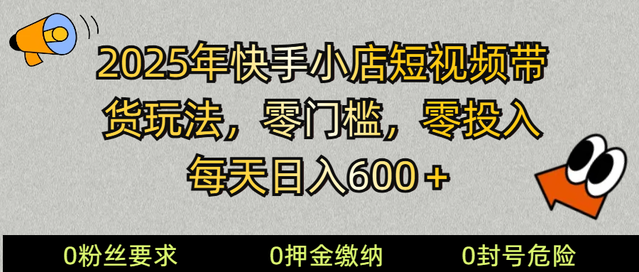 2025快手小店短视频带货模式，零投入，零门槛，每天日入600＋-仙女副业网