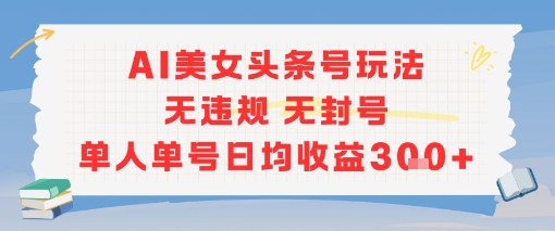 AI美女头条号玩法无违规无封号单人单号日均收益3张-仙女副业网
