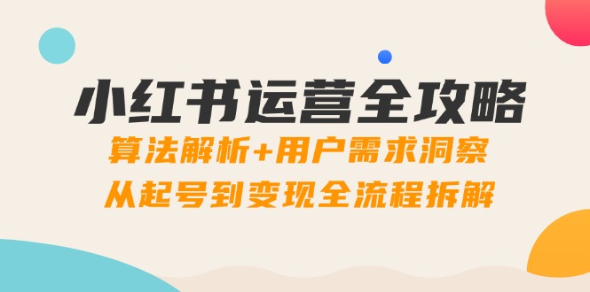 小红书运营全攻略：算法解析+用户需求洞察，从起号到变现全流程拆解-仙女副业网