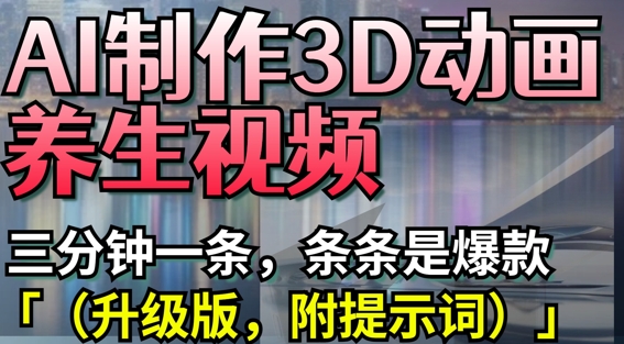AI制作3D动画养生视频，三分钟一条，条条是爆款(升级版，附提示词)-仙女副业网