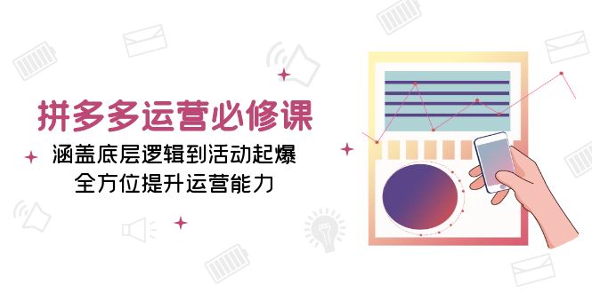 拼多多运营必修课：涵盖底层逻辑到活动起爆，全方位提升运营能力-仙女副业网