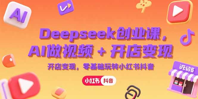 Deepseek创业课，AI做视频+开店变现，零基础玩转小红书抖音-仙女副业网