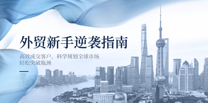 外贸新手逆袭指南：高效成交客户，科学规划全球市场，轻松突破瓶颈-仙女副业网