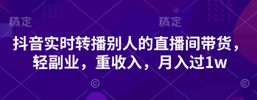 抖音实时转播别人的直播间带货，轻副业，重收入，月入过1w-仙女副业网