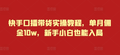 快手口播带货实操教程，单月佣金10w，新手小白也能入局-仙女副业网
