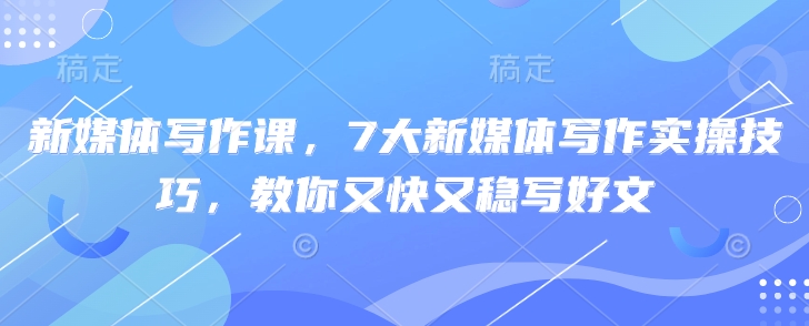 新媒体写作课，7大新媒体写作实操技巧，教你又快又稳写好文-仙女副业网