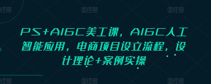 PS+AIGC美工课，AIGC人工智能应用，电商项目设立流程，设计理论+案例实操-仙女副业网