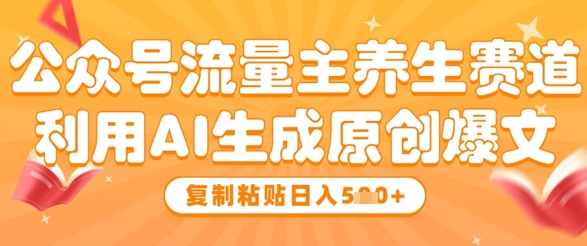 公众号流量主养生赛道，利用AI生成原创爆文，复制粘贴日入5张-仙女副业网