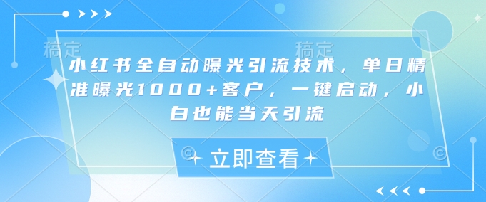小红书全自动曝光引流技术，单日精准曝光1000+客户，一键启动，小白也能当天引流【揭秘】-仙女副业网