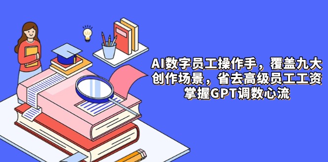 AI数字员工操作手，9大场景内容创作，省去高级员工工资，掌握GPT调数心流-仙女副业网