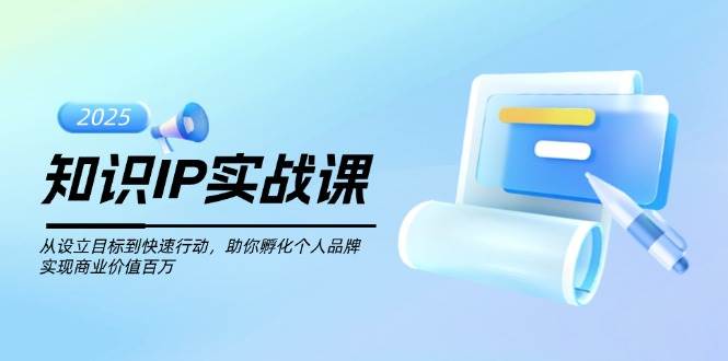 知识IP实战课，从设立目标到快速行动，助你孵化个人品牌，实现商业价值百万-仙女副业网