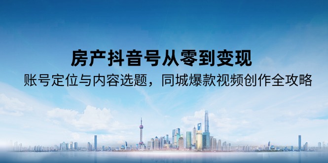 房产抖音号从零到变现，账号定位与内容选题，同城爆款视频创作全攻略-仙女副业网