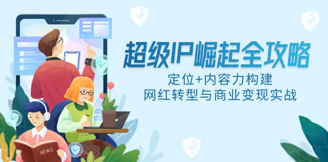 超级IP崛起全攻略，定位+内容力构建，网红转型与商业变现实战-仙女副业网