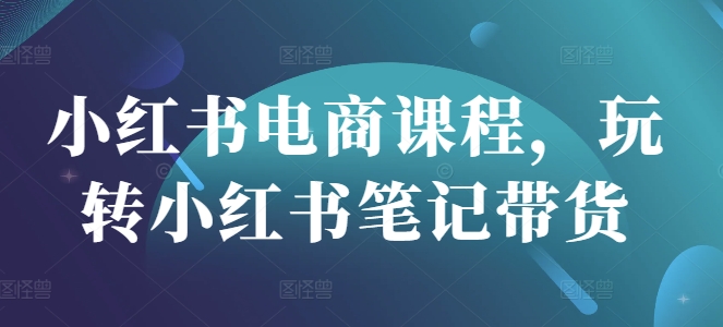 小红书电商课程，玩转小红书笔记带货-仙女副业网