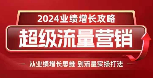 2024超级流量营销，2024业绩增长攻略，从业绩增长思维到流量实操打法-仙女副业网