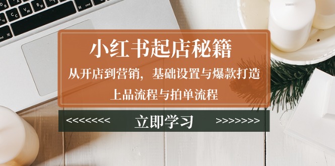 小红书起店秘籍：从开店到营销，基础设置与爆款打造、上品流程与拍单流程-仙女副业网