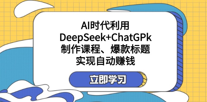 某付费文：AI时代利用DeepSeek+ChatGPk制作课程、爆款标题，实现自动赚钱-仙女副业网