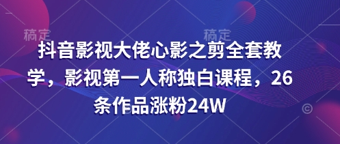 抖音影视大佬心影之剪全套教学，影视第一人称独白课程，26条作品涨粉24W-仙女副业网