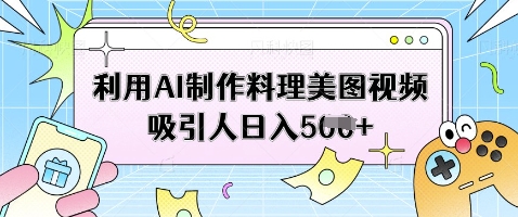 利用AI制作料理美图视频吸引人日入5张-仙女副业网