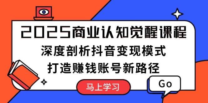 2025商业认知觉醒课程：深度剖析抖音变现模式，打造赚钱账号新路径-仙女副业网