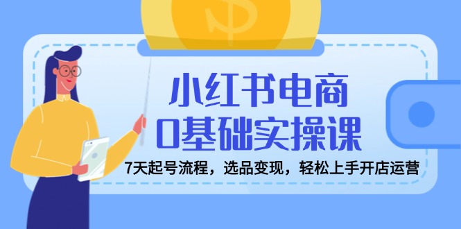 小红书电商0基础实操课，7天起号流程，选品变现，轻松上手开店运营-仙女副业网