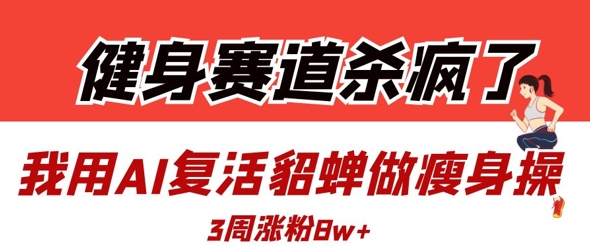 健身赛道杀疯了？我用AI复活貂蝉做瘦身操，3周涨粉8W-仙女副业网
