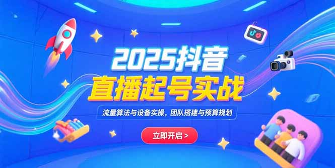 2025抖音直播起号实战，流量算法与设备实操，团队搭建与预算规划-仙女副业网
