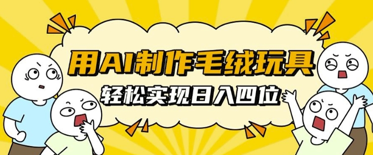 用AI制作毛绒玩具，轻松实现日入四位数【揭秘】-仙女副业网