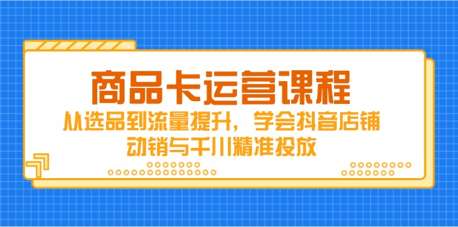 商品卡运营课程，从选品到流量提升，学会抖音店铺动销与千川精准投放-仙女副业网
