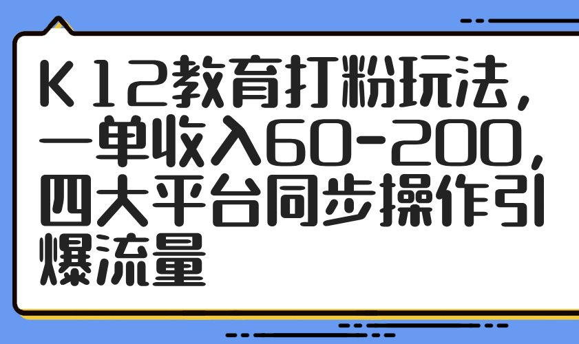 K12教育打粉玩法，一单收入60-200，四大平台同步操作引爆流量-仙女副业网